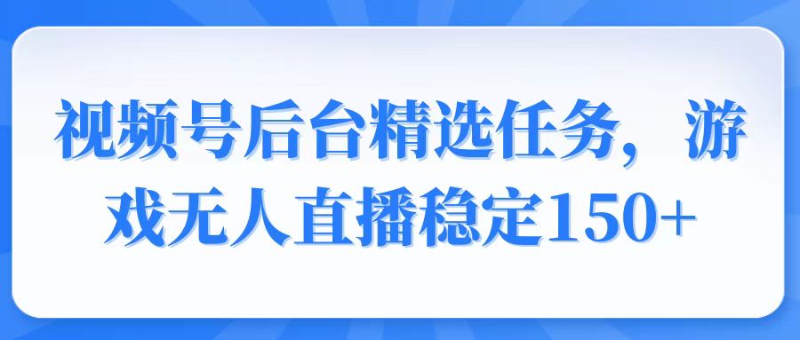 视频号精选变现任务，游戏无人直播稳定150+-4158创业网