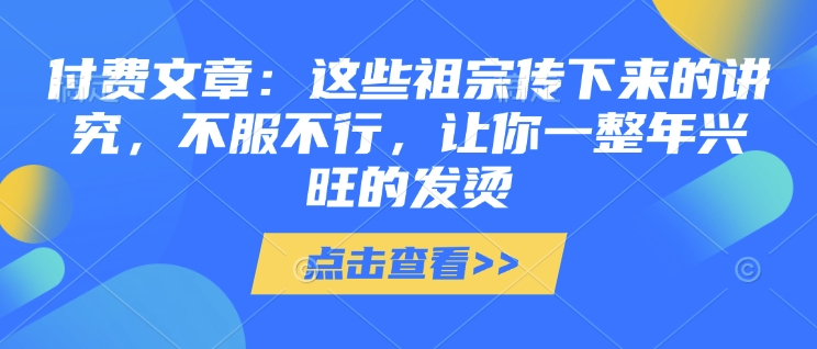 付费文章：这些祖宗传下来的讲究，不服不行，让你一整年兴旺的发烫!(全文收藏)-4158创业网