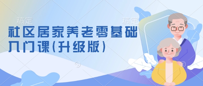 社区居家养老零基础入门课(升级版)了解新手做养老的可行模式，掌握养老项目的筹备方法-4158创业网