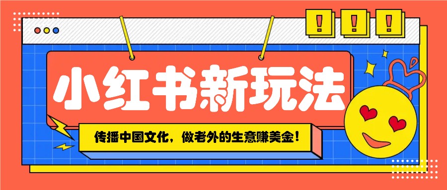 小红书流量新玩法，传播中国传统文化的同时，做老外的生意赚美金！-4158创业网