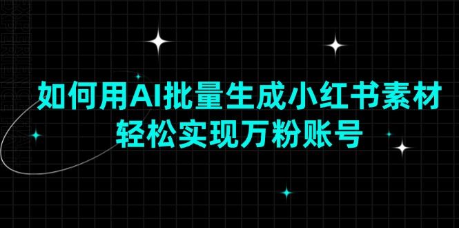 如何用AI批量生成小红书素材，轻松实现万粉账号-4158创业网