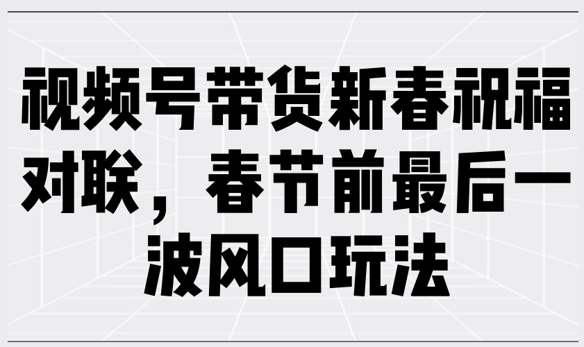 视频号带货新春祝福对联，春节前最后一波风口玩法-4158创业网