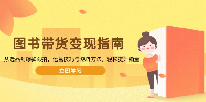 图书带货变现指南，从选品到爆款跟拍，运营技巧与避坑方法，轻松提升销量-4158创业网