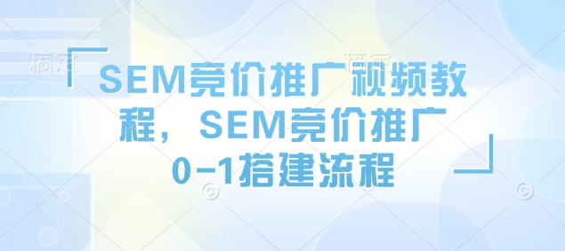 SEM竞价推广视频教程，SEM竞价推广0-1搭建流程-4158创业网