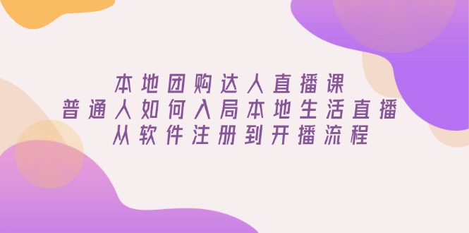 本地团购达人直播课：普通人如何入局本地生活直播, 从软件注册到开播流程-4158创业网
