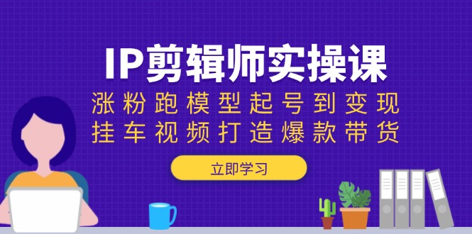 IP剪辑师实操课：涨粉跑模型起号到变现，挂车视频打造爆款带货-4158创业网