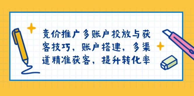 竞价推广多账户投放与获客技巧，账户搭建，多渠道精准获客，提升转化率-4158创业网