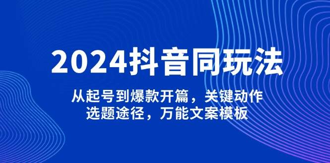 2024抖音同玩法，从起号到爆款开篇，关键动作，选题途径，万能文案模板-4158创业网