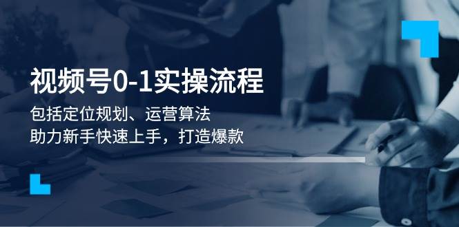 视频号0-1实战流程，包括定位规划、运营算法，助力新手快速上手，打造爆款-4158创业网