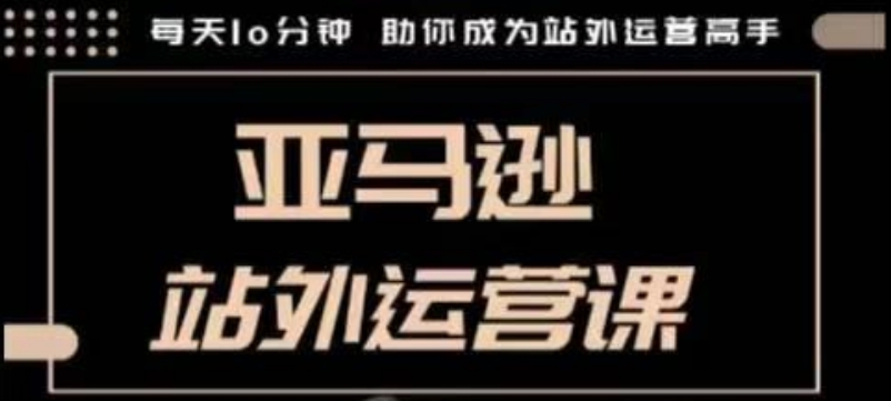 聪明的跨境人都在学的亚马逊站外运营课，每天10分钟，手把手教你成为站外运营高手-4158创业网