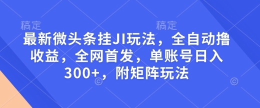 最新微头条挂JI玩法，全自动撸收益，全网首发，单账号日入300+，附矩阵玩法【揭秘】-4158创业网
