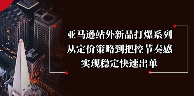 亚马逊站外新品打爆系列，从定价策略到把控节奏感，实现稳定快速出单-4158创业网