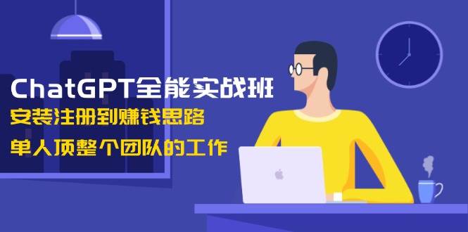 ChatGPT全能实战班，安装注册到赚钱思路，单人顶整个团队的工作-4158创业网