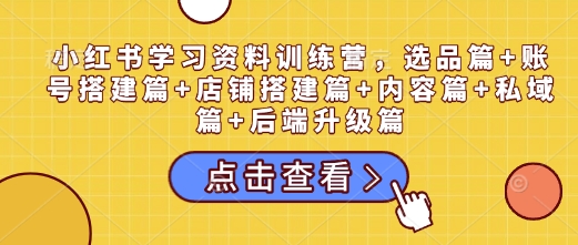 小红书学习资料训练营，选品篇+账号搭建篇+店铺搭建篇+内容篇+私域篇+后端升级篇-4158创业网