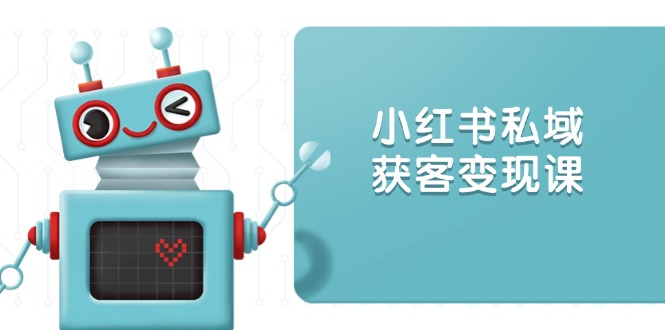 小红书私域获客变现：账号设置/内容创作/规则解读/投放策略/获客技巧等-4158创业网