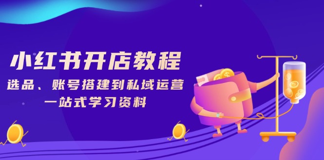 小红书开店教程，选品、账号搭建到私域运营，一站式学习资料-4158创业网