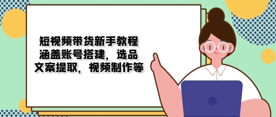 短视频带货新手教程：涵盖账号搭建，选品，文案提取，视频制作等-4158创业网