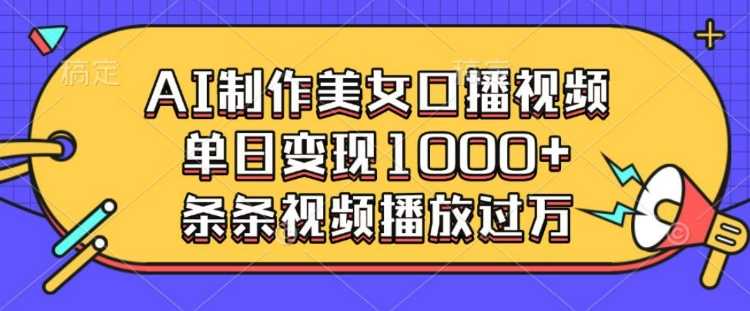 AI制作美女口播视频，单日变现多张，条条视频播放过万-4158创业网