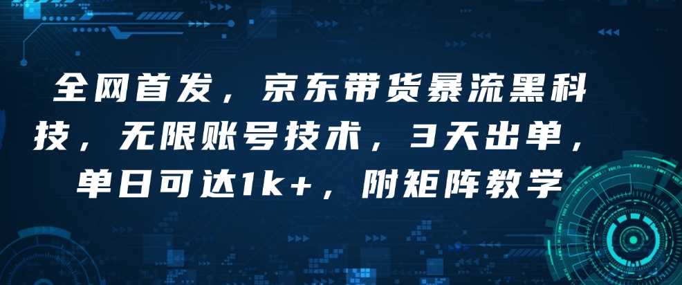 全网首发，京东带货暴流黑科技，无限账号技术，3天出单，单日可达1k+，附矩阵教学【揭秘】-4158创业网