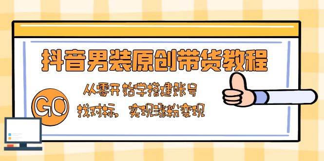 （13968期）抖音男装原创带货教程：从零开始学搭建账号，找对标，实现涨粉变现-4158创业网