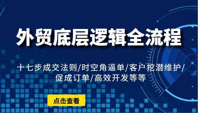 外贸底层逻辑全流程：十七步成交法则/时空角逼单/客户挖潜维护/促成订单/高效开发等等-4158创业网