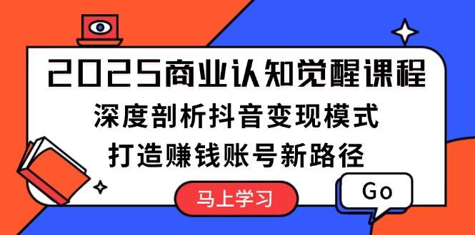 （13948期）2025商业认知觉醒课程：深度剖析抖音变现模式，打造赚钱账号新路径-4158创业网
