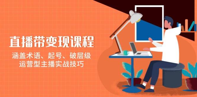 直播带变现课程，涵盖术语、起号、破层级，运营型主播实战技巧-4158创业网