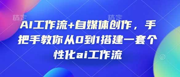 AI工作流+自媒体创作，手把手教你从0到1搭建一套个性化ai工作流-4158创业网