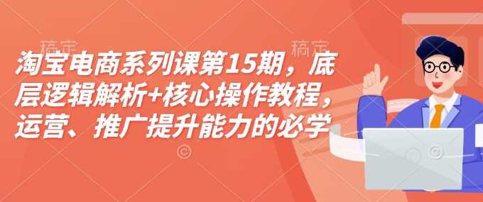 淘宝电商系列课第15期，底层逻辑解析+核心操作教程，运营、推广提升能力的必学课程+配套资料-4158创业网