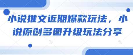 小说推文近期爆款玩法，小说原创多图升级玩法分享-4158创业网