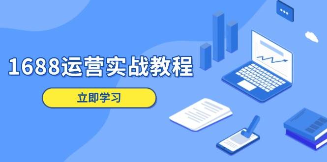（13925期）1688运营实战教程：店铺定位/商品管理/爆款打造/数字营销/客户服务等-4158创业网