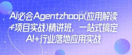 Ai必会Agent(应用解读+项目实战)精讲班，一站式搞定AI+行业落地应用实战-4158创业网