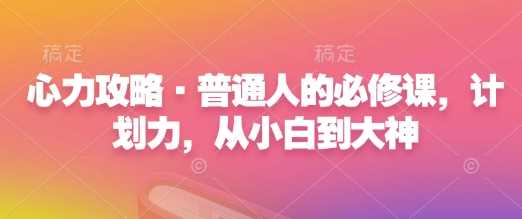 心力攻略·普通人的必修课，计划力，从小白到大神-4158创业网
