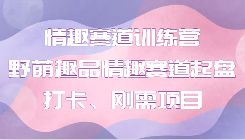 情趣赛道训练营 野萌趣品情趣赛道起盘打卡、刚需项目-4158创业网