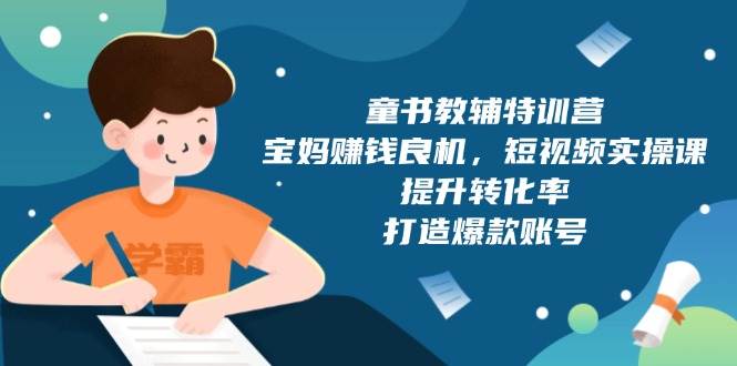 （13899期）童书教辅特训营，宝妈赚钱良机，短视频实操课，提升转化率，打造爆款账号-4158创业网