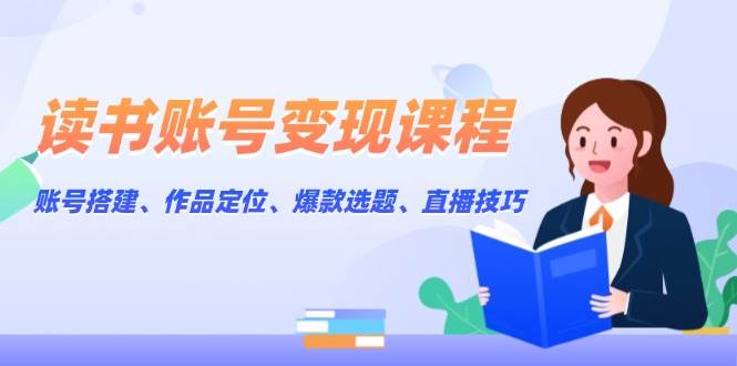 读书账号变现课程：账号搭建、作品定位、爆款选题、直播技巧-4158创业网