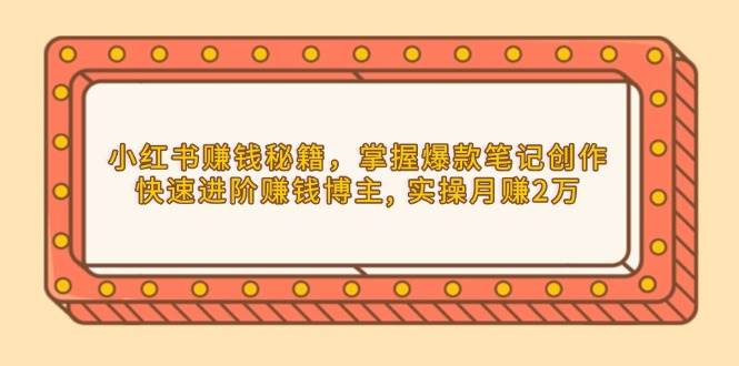 （13889期）小红书赚钱秘籍，掌握爆款笔记创作，快速进阶赚钱博主, 实操月赚2万-4158创业网