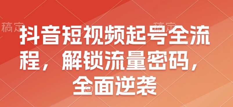 抖音短视频起号全流程，解锁流量密码，全面逆袭-4158创业网