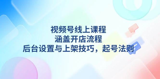 （13881期）视频号线上课程详解，涵盖开店流程，后台设置与上架技巧，起号法则-4158创业网