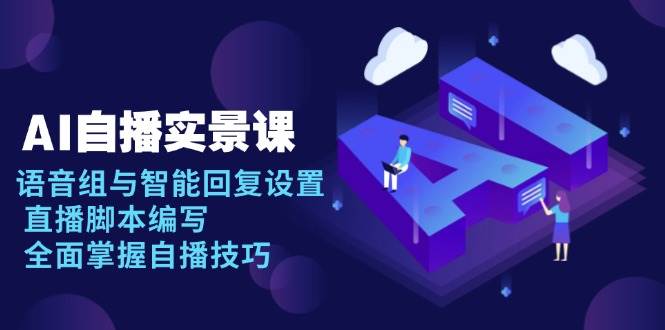 （13880期）AI 自播 实景课：语音组与智能回复设置, 直播脚本编写, 全面掌握自播技巧-4158创业网