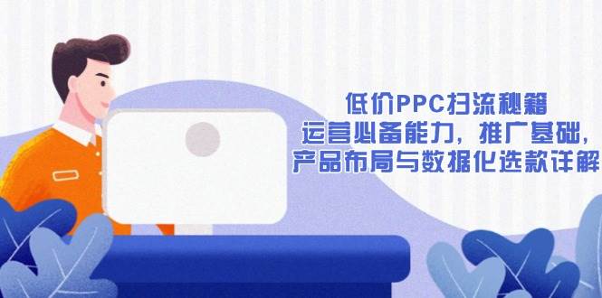 （13879期）低价PPC扫流秘籍：运营必备能力, 推广基础, 产品布局与数据化选款详解-4158创业网