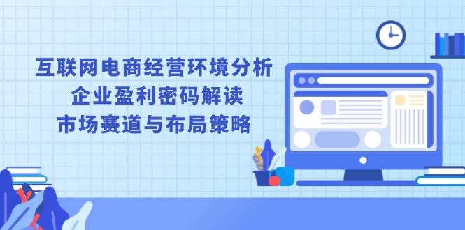 （13878期）互联网电商经营环境分析, 企业盈利密码解读, 市场赛道与布局策略-4158创业网