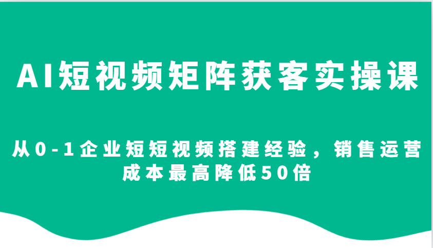 AI短视频矩阵获客实操课，从0-1企业短短视频搭建经验，销售运营成本最高降低50倍-4158创业网