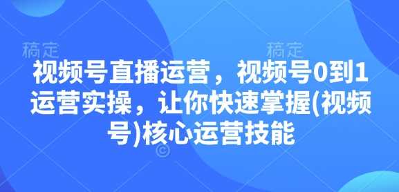 视频号直播运营，视频号0到1运营实操，让你快速掌握(视频号)核心运营技能-4158创业网