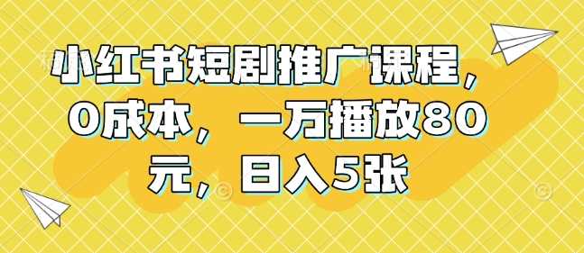 小红书短剧推广课程，0成本，一万播放80元，日入5张-4158创业网