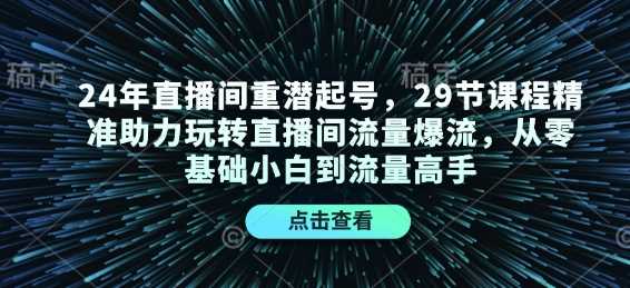 24年直播间重潜起号，29节课程精准助力玩转直播间流量爆流，从零基础小白到流量高手-4158创业网
