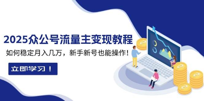 （13853期）2025众公号流量主变现教程：如何稳定月入几万，新手新号也能操作-4158创业网