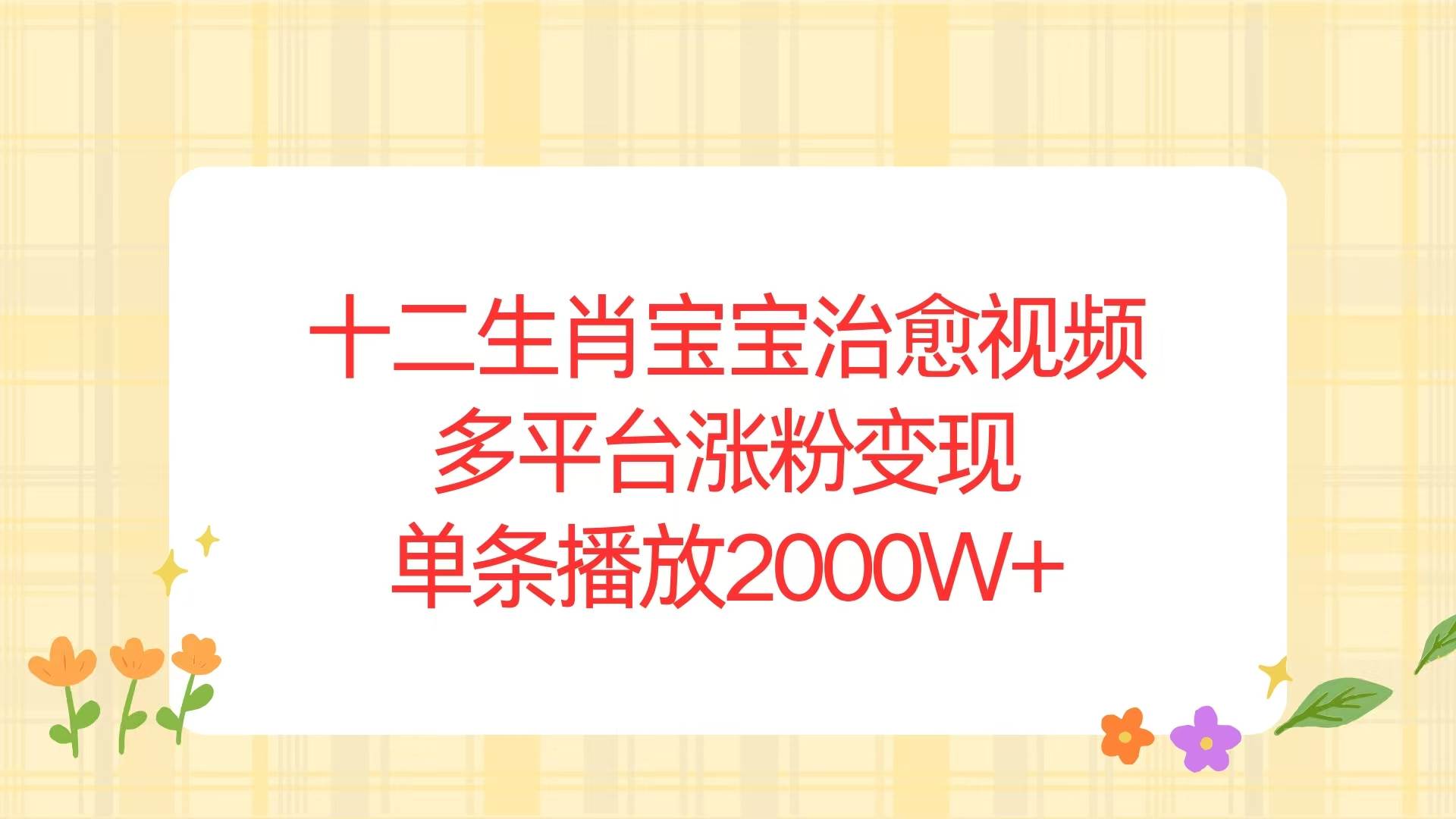 （13837期）十二生肖宝宝治愈视频，多平台涨粉变现，单条播放2000W+-4158创业网