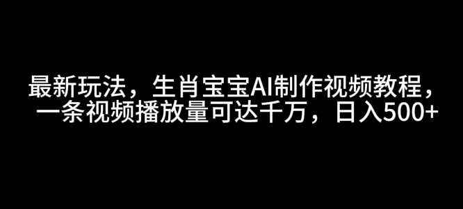 最新玩法，生肖宝宝AI制作视频教程，一条视频播放量可达千万，日入5张【揭秘】-4158创业网