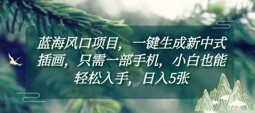 蓝海风口项目，一键生成新中式插画，只需一部手机，小白也能轻松入手，日入5张附详细教程【揭秘】-4158创业网